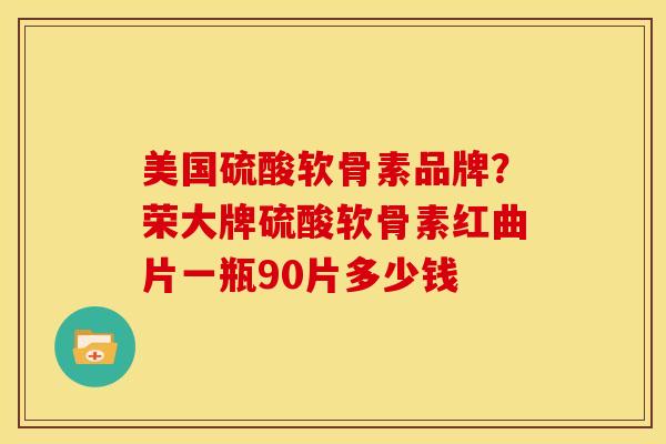 美国硫酸软骨素品牌?荣大牌硫酸软骨素红曲片一瓶90片多少钱 美国硫酸软骨素品牌?荣大牌硫酸软骨素红曲片一瓶90片多少钱