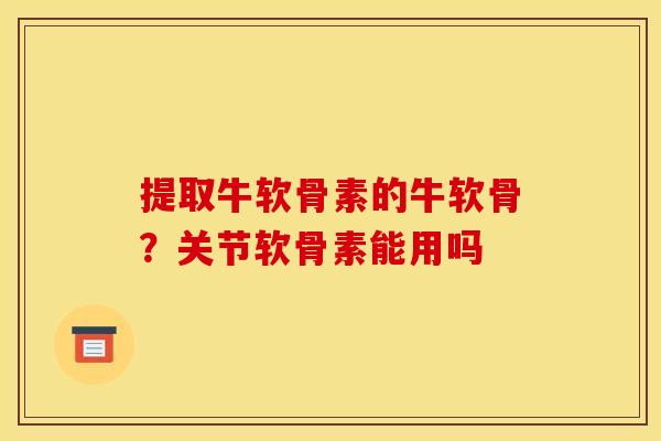 提取牛软骨素的牛软骨？关节软骨素能用吗