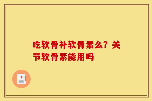 吃软骨补软骨素么？关节软骨素能用吗