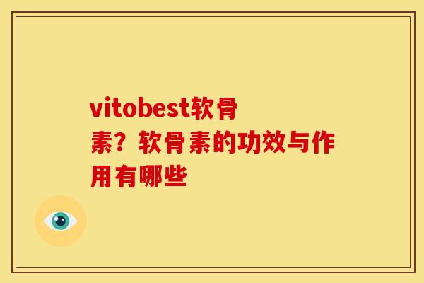 vitobest软骨素?软骨素的功效与作用有哪些 vitobest软骨素?软骨素的功效与作用有哪些