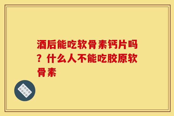 酒后能吃软骨素钙片吗？什么人不能吃胶原软骨素
