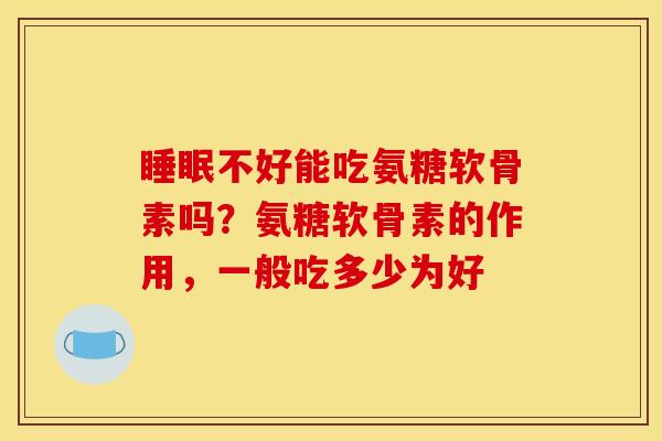 不好能吃氨糖软骨素吗?氨糖软骨素的作用,一般吃多少为好 不好能吃氨糖软骨素吗?氨糖软骨素的作用,一般吃多少为好