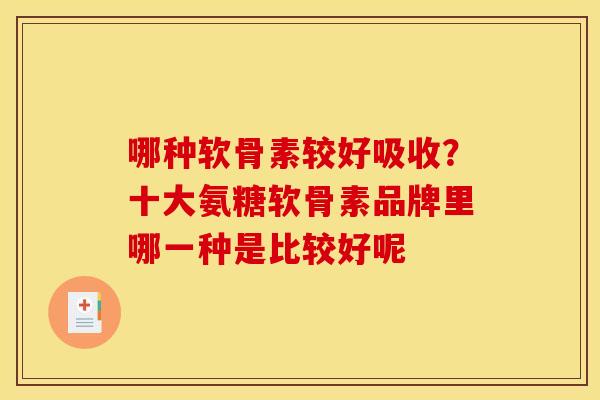 哪种软骨素较好吸收？十大氨糖软骨素品牌里哪一种是比较好呢