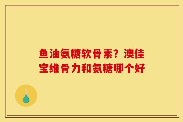 鱼油氨糖软骨素？澳佳宝维骨力和氨糖哪个好