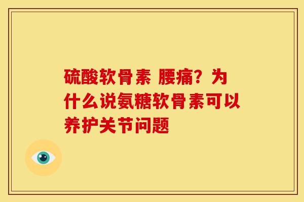 硫酸软骨素 腰痛？为什么说氨糖软骨素可以养护关节问题