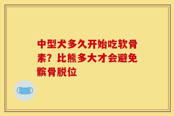 中型犬多久开始吃软骨素？比熊多大才会避免髌骨脱位