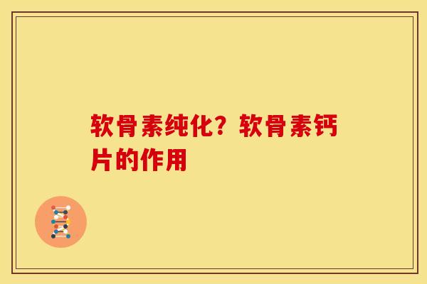软骨素纯化？软骨素钙片的作用