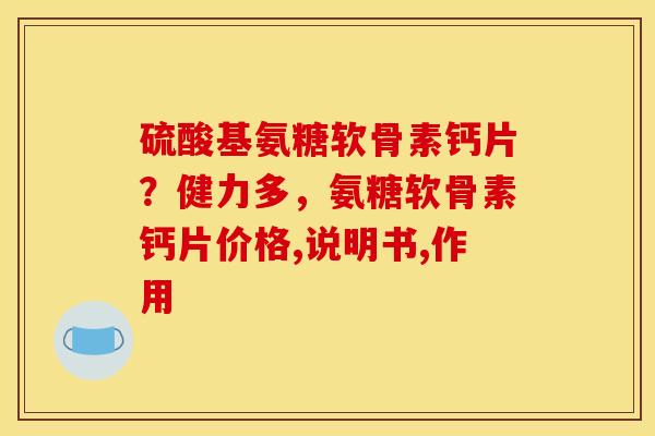 硫酸基氨糖软骨素钙片？健力多，氨糖软骨素钙片价格,说明书,作用