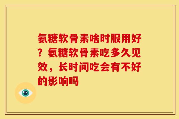 氨糖软骨素啥时服用好?氨糖软骨素吃多久见效,长时间吃会有不好的影响吗 氨糖软骨素啥时服用好?氨糖软骨素吃多久见效,长时间吃会有不好的影响吗