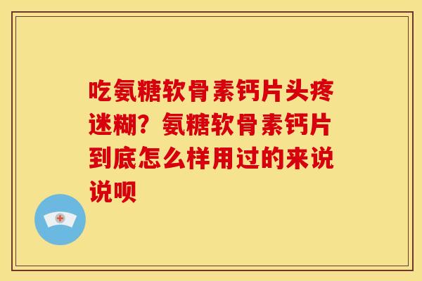 吃氨糖软骨素钙片头疼迷糊？氨糖软骨素钙片到底怎么样用过的来说说呗