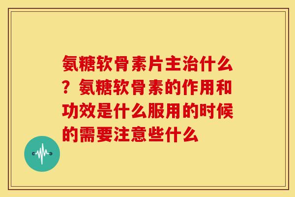 氨糖软骨素片主治什么？氨糖软骨素的作用和功效是什么服用的时候的需要注意些什么