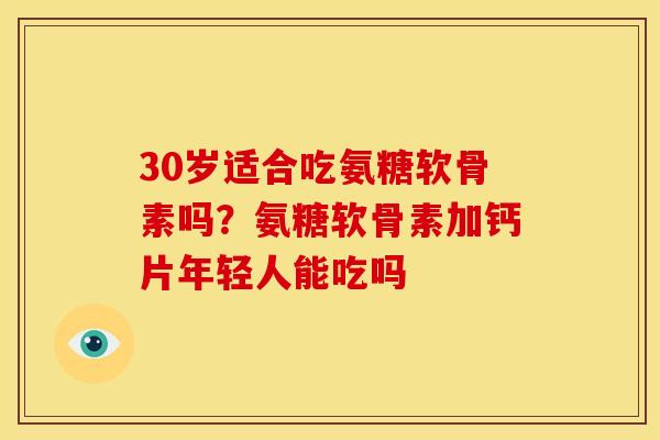 30岁适合吃氨糖软骨素吗?氨糖软骨素加钙片年轻人能吃吗 30岁适合吃氨糖软骨素吗?氨糖软骨素加钙片年轻人能吃吗