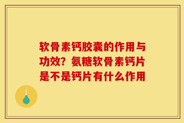 软骨素钙胶囊的作用与功效？氨糖软骨素钙片是不是钙片有什么作用