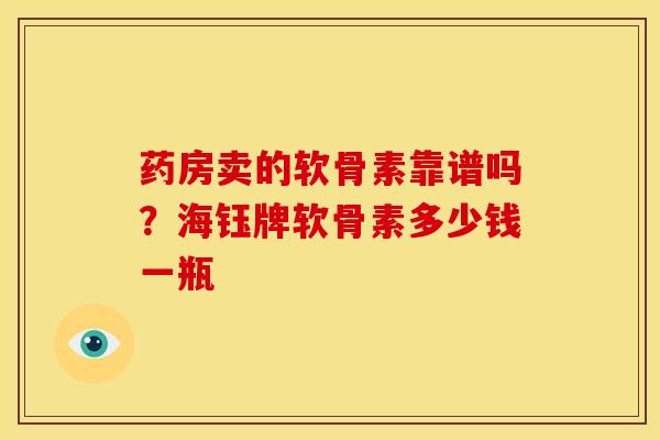 药房卖的软骨素靠谱吗？海钰牌软骨素多少钱一瓶