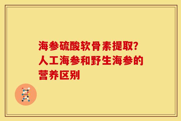 海参硫酸软骨素提取?人工海参和野生海参的营养区别 海参硫酸软骨素提取?人工海参和野生海参的营养区别