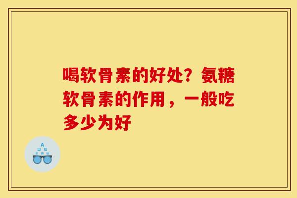 喝软骨素的好处？氨糖软骨素的作用，一般吃多少为好