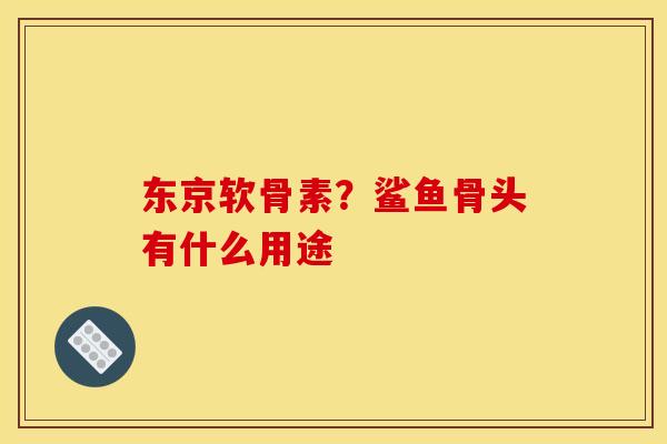 东京软骨素？鲨鱼骨头有什么用途