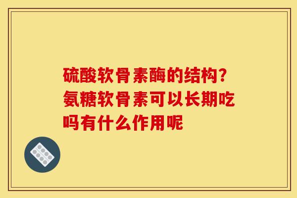 硫酸软骨素酶的结构?氨糖软骨素可以长期吃吗有什么作用呢 硫酸软骨素酶的结构?氨糖软骨素可以长期吃吗有什么作用呢