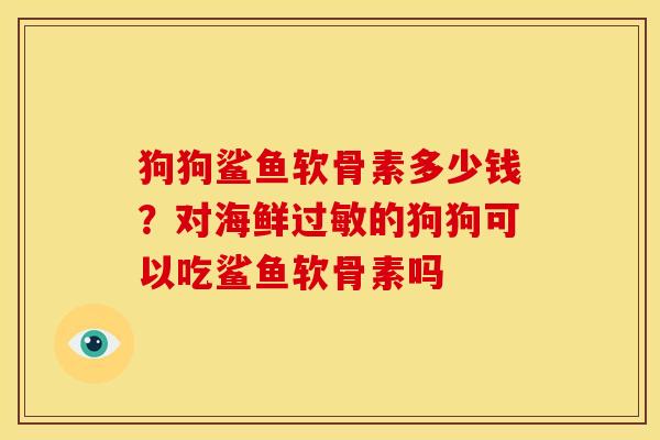 狗狗鲨鱼软骨素多少钱？对海鲜过敏的狗狗可以吃鲨鱼软骨素吗