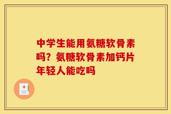 中学生能用氨糖软骨素吗？氨糖软骨素加钙片年轻人能吃吗