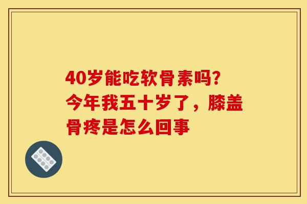 40岁能吃软骨素吗？今年我五十岁了，膝盖骨疼是怎么回事