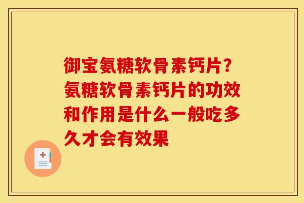 御宝氨糖软骨素钙片？氨糖软骨素钙片的功效和作用是什么一般吃多久才会有效果
