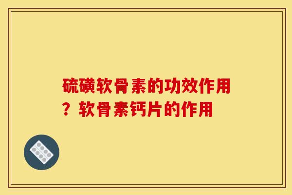 硫磺软骨素的功效作用？软骨素钙片的作用