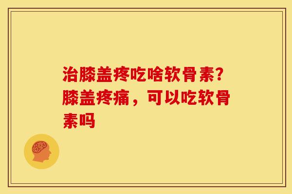 治膝盖疼吃啥软骨素？膝盖疼痛，可以吃软骨素吗