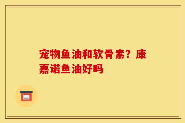 宠物鱼油和软骨素？康嘉诺鱼油好吗