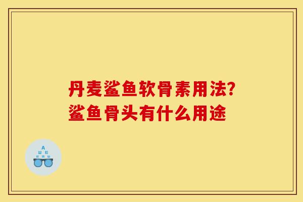 丹麦鲨鱼软骨素用法?鲨鱼骨头有什么用途 丹麦鲨鱼软骨素用法?鲨鱼骨头有什么用途