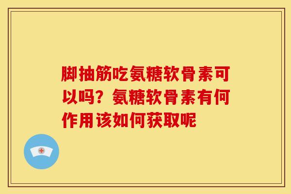脚抽筋吃氨糖软骨素可以吗？氨糖软骨素有何作用该如何获取呢