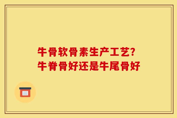 牛骨软骨素生产工艺？牛脊骨好还是牛尾骨好