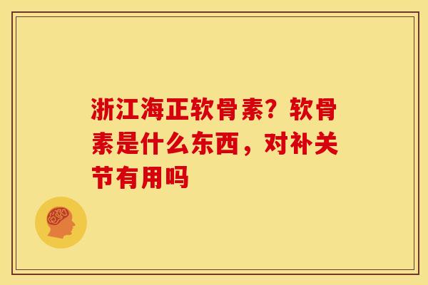 浙江海正软骨素？软骨素是什么东西，对补关节有用吗