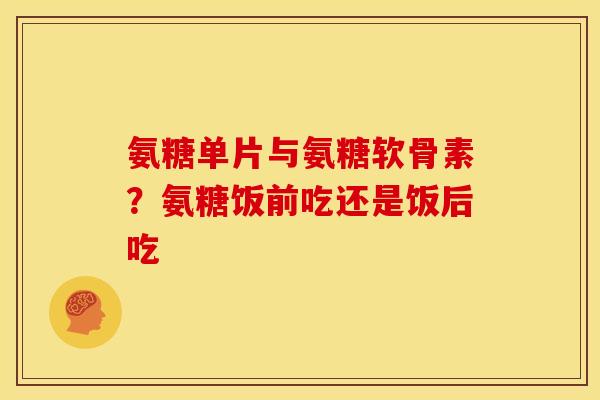 氨糖单片与氨糖软骨素？氨糖饭前吃还是饭后吃