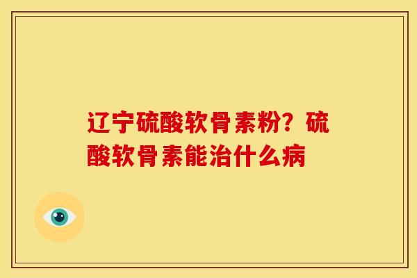 辽宁硫酸软骨素粉?硫酸软骨素能什么 辽宁硫酸软骨素粉?硫酸软骨素能什么