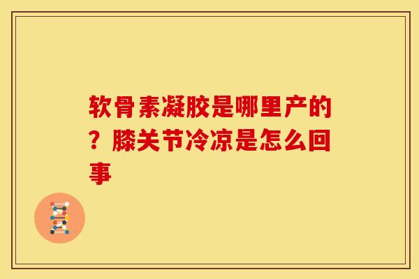 软骨素凝胶是哪里产的？膝关节冷凉是怎么回事