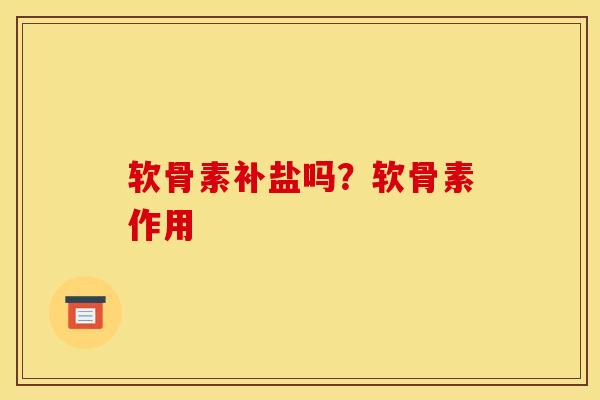 软骨素补盐吗？软骨素作用