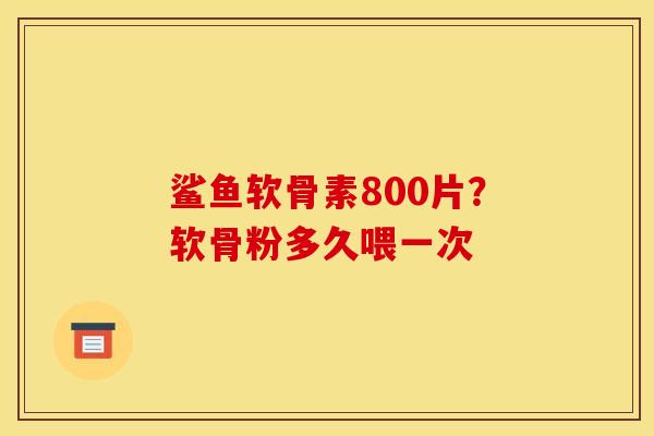 鲨鱼软骨素800片？软骨粉多久喂一次