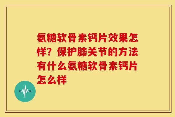 氨糖软骨素钙片效果怎样？保护膝关节的方法有什么氨糖软骨素钙片怎么样