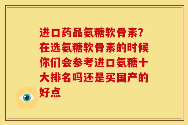 进口药品氨糖软骨素？在选氨糖软骨素的时候你们会参考进口氨糖十大排名吗还是买国产的好点