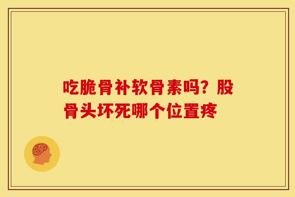 吃脆骨补软骨素吗？股骨头坏死哪个位置疼