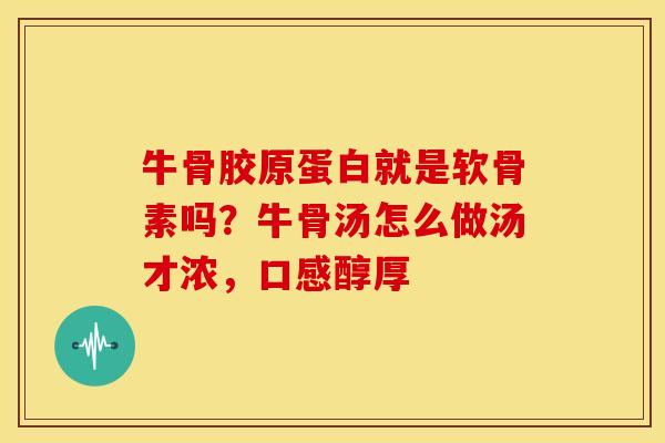 牛骨胶原蛋白就是软骨素吗？牛骨汤怎么做汤才浓，口感醇厚