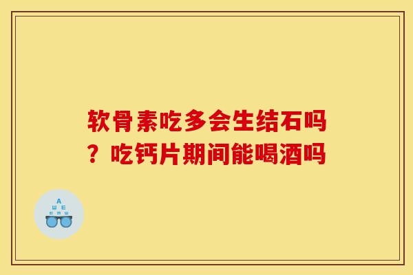 软骨素吃多会生结石吗？吃钙片期间能喝酒吗