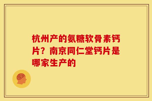 杭州产的氨糖软骨素钙片？南京同仁堂钙片是哪家生产的