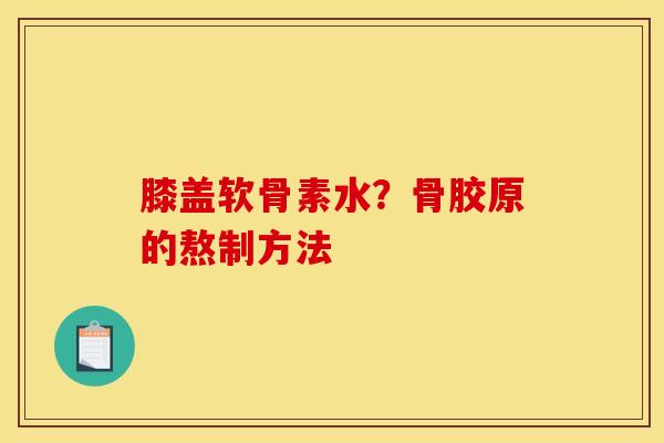 膝盖软骨素水？骨胶原的熬制方法