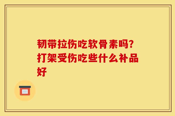 韧带拉伤吃软骨素吗？打架受伤吃些什么补品好