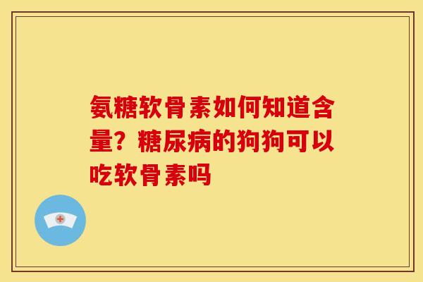 氨糖软骨素如何知道含量？糖尿病的狗狗可以吃软骨素吗