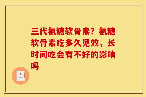 三代氨糖软骨素?氨糖软骨素吃多久见效,长时间吃会有不好的影响吗 三代氨糖软骨素?氨糖软骨素吃多久见效,长时间吃会有不好的影响吗