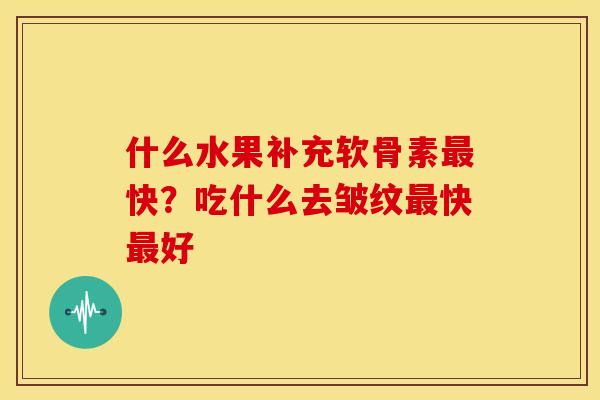 什么水果补充软骨素最快？吃什么去皱纹最快最好