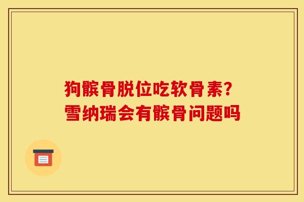 狗髌骨脱位吃软骨素？雪纳瑞会有髌骨问题吗